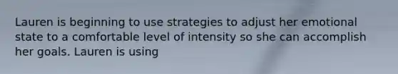 Lauren is beginning to use strategies to adjust her emotional state to a comfortable level of intensity so she can accomplish her goals. Lauren is using