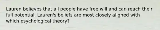 Lauren believes that all people have free will and can reach their full potential. Lauren's beliefs are most closely aligned with which psychological theory?