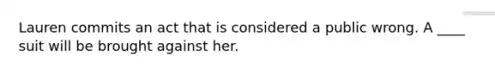 Lauren commits an act that is considered a public wrong. A ____ suit will be brought against her.​