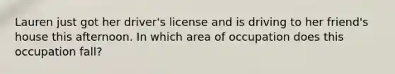 Lauren just got her driver's license and is driving to her friend's house this afternoon. In which area of occupation does this occupation fall?