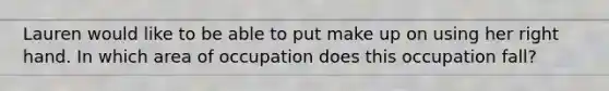 Lauren would like to be able to put make up on using her right hand. In which area of occupation does this occupation fall?