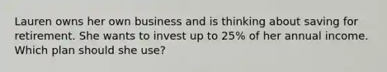 Lauren owns her own business and is thinking about saving for retirement. She wants to invest up to 25% of her annual income. Which plan should she use?