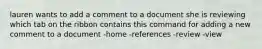 lauren wants to add a comment to a document she is reviewing which tab on the ribbon contains this command for adding a new comment to a document -home -references -review -view