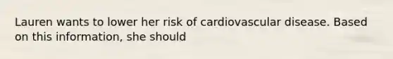 Lauren wants to lower her risk of cardiovascular disease. Based on this information, she should