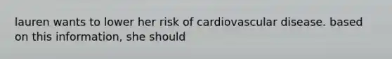 lauren wants to lower her risk of cardiovascular disease. based on this information, she should