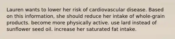 Lauren wants to lower her risk of cardiovascular disease. Based on this information, she should reduce her intake of whole-grain products. become more physically active. use lard instead of sunflower seed oil. increase her saturated fat intake.