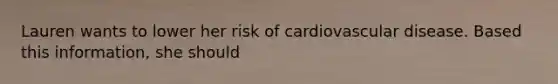 Lauren wants to lower her risk of cardiovascular disease. Based this information, she should