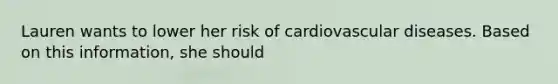 Lauren wants to lower her risk of cardiovascular diseases. Based on this information, she should