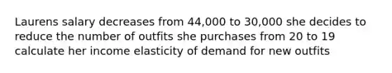 Laurens salary decreases from 44,000 to 30,000 she decides to reduce the number of outfits she purchases from 20 to 19 calculate her income elasticity of demand for new outfits