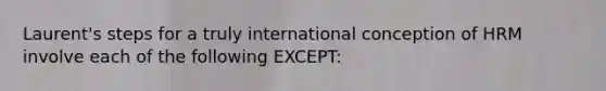 Laurent's steps for a truly international conception of HRM involve each of the following EXCEPT: