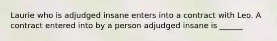 Laurie who is adjudged insane enters into a contract with Leo. A contract entered into by a person adjudged insane is​ ______