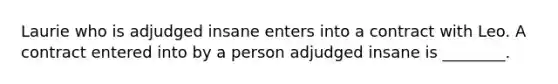 Laurie who is adjudged insane enters into a contract with Leo. A contract entered into by a person adjudged insane is​ ________.