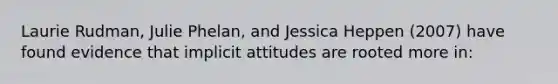 Laurie Rudman, Julie Phelan, and Jessica Heppen (2007) have found evidence that implicit attitudes are rooted more in: