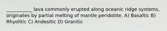 ___________ lava commonly erupted along oceanic ridge systems, originates by partial melting of mantle peridotite. A) Basaltic B) Rhyolitic C) Andesitic D) Granitic