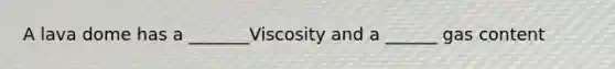 A lava dome has a _______Viscosity and a ______ gas content