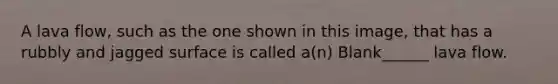 A lava flow, such as the one shown in this image, that has a rubbly and jagged surface is called a(n) Blank______ lava flow.