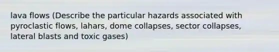 lava flows (Describe the particular hazards associated with pyroclastic flows, lahars, dome collapses, sector collapses, lateral blasts and toxic gases)