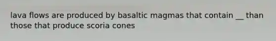 lava flows are produced by basaltic magmas that contain __ than those that produce scoria cones