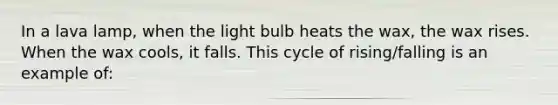 In a lava lamp, when the light bulb heats the wax, the wax rises. When the wax cools, it falls. This cycle of rising/falling is an example of: