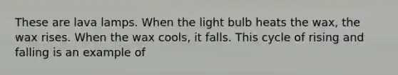 These are lava lamps. When the light bulb heats the wax, the wax rises. When the wax cools, it falls. This cycle of rising and falling is an example of