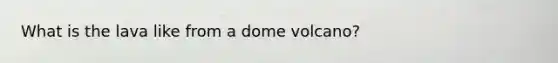 What is the lava like from a dome volcano?