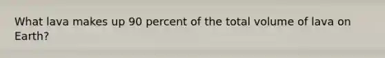 What lava makes up 90 percent of the total volume of lava on Earth?