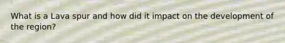 What is a Lava spur and how did it impact on the development of the region?
