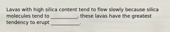 Lavas with high silica content tend to flow slowly because silica molecules tend to ___________, these lavas have the greatest tendency to erupt ____________.