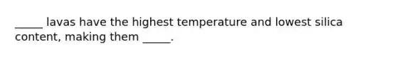 _____ lavas have the highest temperature and lowest silica content, making them _____.