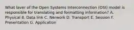 What laver of the Open Systems Interconnection (OSI) model is responsible for translating and formatting information? A. Physical 8. Data link C. Nerwork D. Transport E. Session F. Presentation G. Application