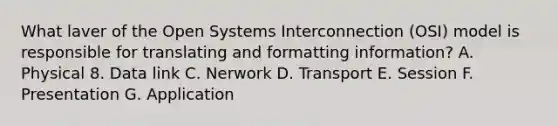 What laver of the Open Systems Interconnection (OSI) model is responsible for translating and formatting information? A. Physical 8. Data link C. Nerwork D. Transport E. Session F. Presentation G. Application