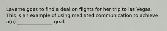 Laverne goes to find a deal on flights for her trip to las Vegas. This is an example of using mediated communication to achieve a(n) _______________ goal.