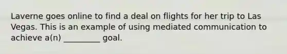 Laverne goes online to find a deal on flights for her trip to Las Vegas. This is an example of using mediated communication to achieve a(n) _________ goal.