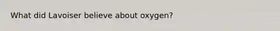 What did Lavoiser believe about oxygen?