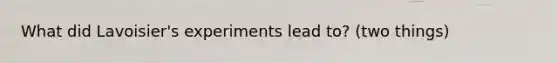 What did Lavoisier's experiments lead to? (two things)
