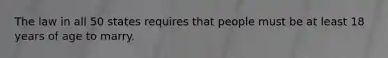 The law in all 50 states requires that people must be at least 18 years of age to marry.