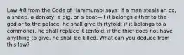 Law #8 from the Code of Hammurabi says: If a man steals an ox, a sheep, a donkey, a pig, or a boat—if it belongs either to the god or to the palace, he shall give thirtyfold; if it belongs to a commoner, he shall replace it tenfold; if the thief does not have anything to give, he shall be killed. What can you deduce from this law?