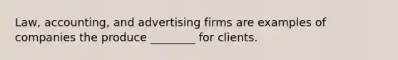 Law, accounting, and advertising firms are examples of companies the produce ________ for clients.