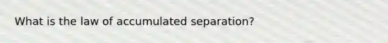 What is the law of accumulated separation?