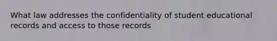 What law addresses the confidentiality of student educational records and access to those records