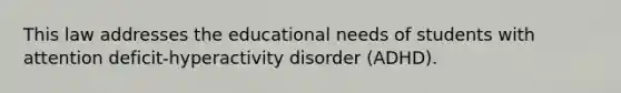 This law addresses the educational needs of students with attention deficit-hyperactivity disorder (ADHD).