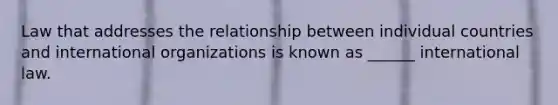 Law that addresses the relationship between individual countries and international organizations is known as ______ international law.