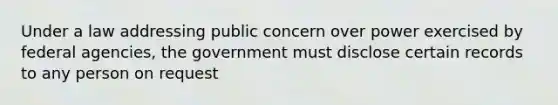 Under a law addressing public concern over power exercised by federal agencies, the government must disclose certain records to any person on request