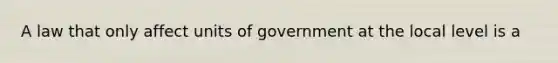 A law that only affect units of government at the local level is a