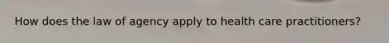 How does the law of agency apply to health care practitioners?