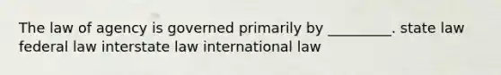 The law of agency is governed primarily by _________. state law federal law interstate law international law