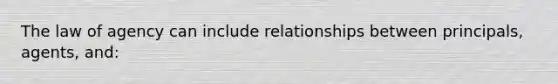 The law of agency can include relationships between principals, agents, and: