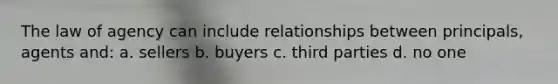 The law of agency can include relationships between principals, agents and: a. sellers b. buyers c. third parties d. no one