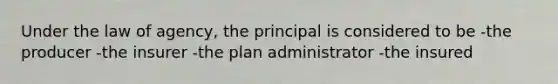 Under the law of agency, the principal is considered to be -the producer -the insurer -the plan administrator -the insured