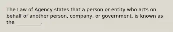 The Law of Agency states that a person or entity who acts on behalf of another person, company, or government, is known as the __________.